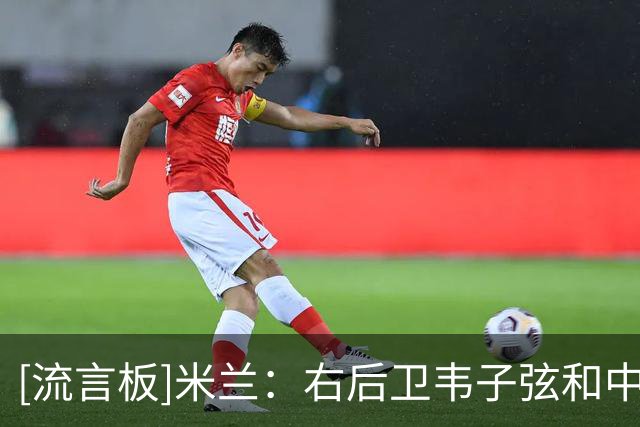 [流言板]米兰：右后卫韦子弦和中锋卡洛斯明天对玉昆将无法出场